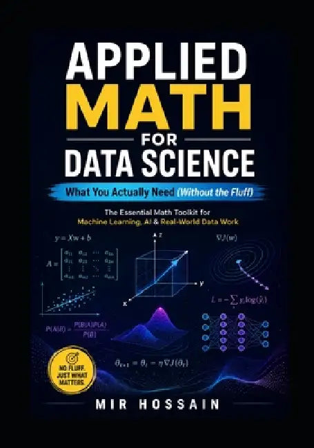 APPLIED MATH FOR DATA SCIENCE What You Actually Need (Without the Fluff): The Essential Math Toolkit for Machine Learning, AI, and Real-World Data Wor by Mir Hossain