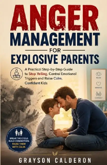Anger Management for Explosive Parents: A Practical Step-by-Step Guide to Stop Yelling, Control Emotional Triggers and Raise Calm, Confident Kids by Grayson Calderon