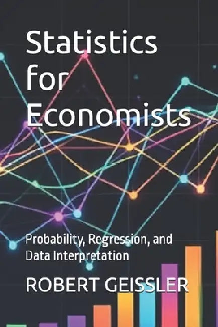 Statistics for Economists: Probability, Regression, and Data Interpretation by Robert Geissler