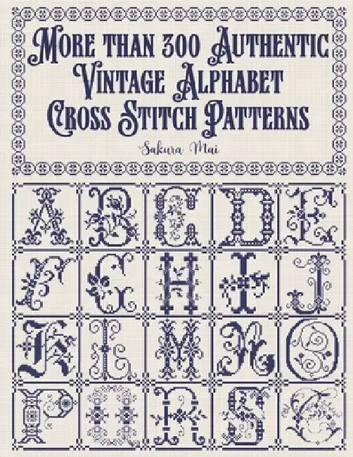 More than 300 Authentic Vintage Alphabet Cross Stitch Patterns: A complete library of alphabets and numbers in every size from grand monograms to tiny by Sakura Mai