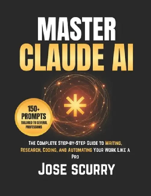 Master Claude AI: The Complete Step-by-Step Guide to Writing, Research, Coding, and Automating Your Work Like a Pro by Jose Scurry