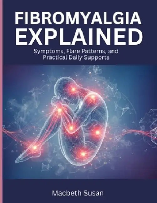 Fibromyalgia Explained: Symptoms, Flare Patterns, and Practical Daily Supports by Macbeth Susan
