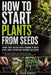 How to Start Plants from Seeds: A Beginner-Friendly Seed Starting Guide for Growing Strong Vegetables, Herbs, Tomatoes, and House Plants Indoors or Ou by Logan Brooks