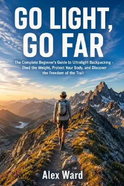 Go Light, Go Far: The Complete Beginner's Guide to Ultralight Backpacking - Shed the Weight, Protect Your Body, and Discover the Freedom of the Trail by Alex Ward