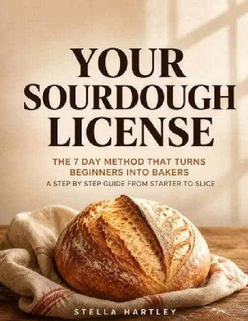 Your Sourdough License: The 7 Day Method That Turns Beginners Into Bakers A Step By Step Guide From Starter To Slice by Stella Hartley
