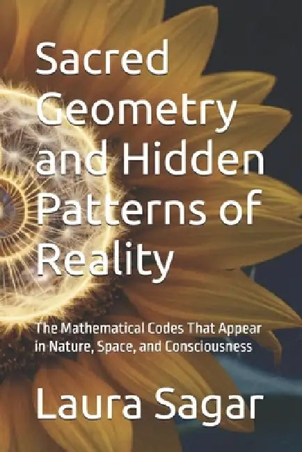 Sacred Geometry and Hidden Patterns of Reality: The Mathematical Codes That Appear in Nature, Space, and Consciousness by Raymond Hurn, Laura Sagar