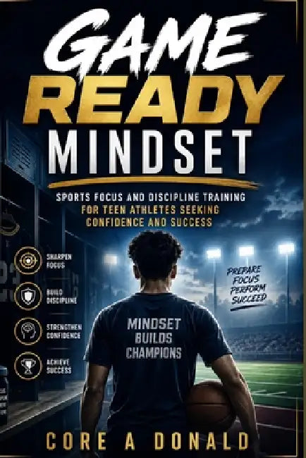 Game Ready Mindset: Sports Focus and Discipline Training for Teen Athletes Seeking Confidence and Success by Core A. Donald