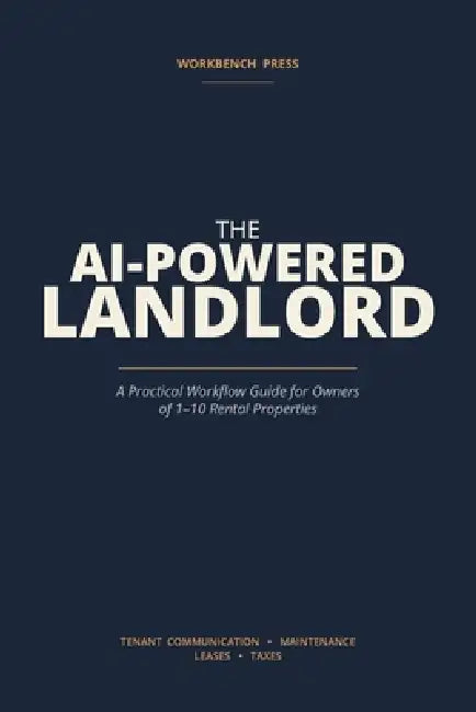 The AI-Powered Landlord: A Practical Workflow Guide for Owners of 1-10 Rental Properties - Tenant Communication, Maintenance, Leases, and Taxes by Workbench Press