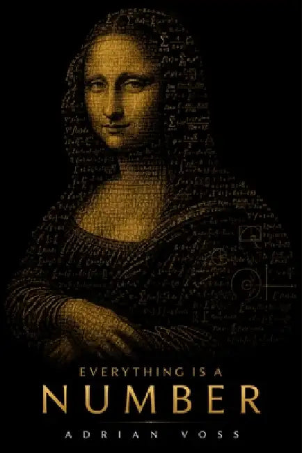 Everything Is a Number: A Guide to the Hidden Numerical Architecture Behind the Universe, Your Mind, and Everything You Fear by Adrian Voss