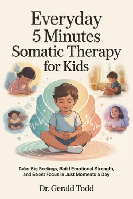 Everyday 5 Minutes Somatic Therapy For Kids: Calm Big Feelings, Build Emotional Strength, and Boost Focus in Just Moments a Day by Gerald Todd
