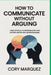 How to Communicate Without Arguing: Turn Difficult Conversations into Opportunities for Understanding by Cory Marquez