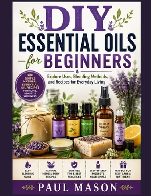 DIY Essential Oils for Beginners: Explore Uses, Blending Methods, and Recipes for Everyday Living by Paul Mason