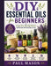 DIY Essential Oils for Beginners: Explore Uses, Blending Methods, and Recipes for Everyday Living by Paul Mason