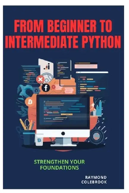 From Beginner to Intermediate Python: Strengthen Your Foundations by Raymond Colebrook