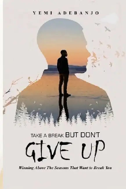 Take a Break But Don't Give Up: Winning Above the Season That Wants to Break You by Yemi Adebanjo