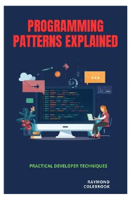 Programming Patterns Explained: Practical Developer Techniques by Raymond Colebrook