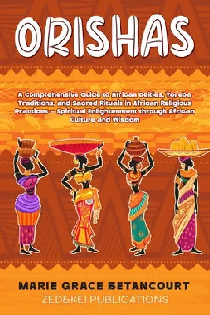 Orishas: A Comprehensive Guide to African Deities, Yoruba Traditions, and Sacred Rituals in African Religious Practices - Spiritual Enlightenment thro by Zed And Kei Publications, Marie Grace Betancourt