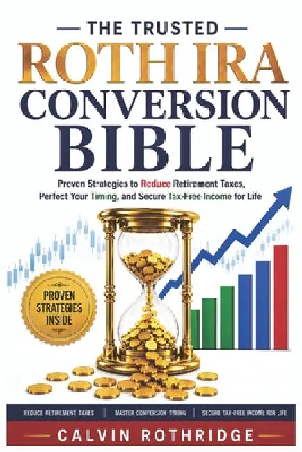 The Trusted Roth IRA Conversion Bible: Proven Strategies to Reduce Retirement Taxes, Perfect Your Timing, and Secure Tax-Free Income for Life by Calvin Rothridge