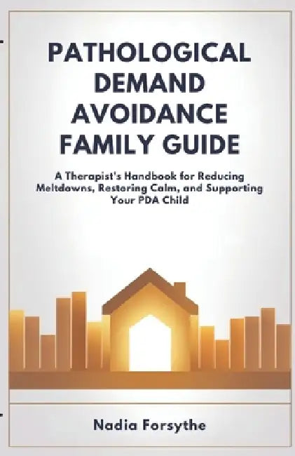 Pathological Demand Avoidance Family Guide: A Therapist's Handbook for Reducing Meltdowns, Restoring Calm, and Supporting Your PDA Child by Nadia Forsythe