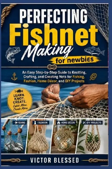 PERFECTING Fishnet Making for newbies: An Easy Step-by-Step Guide to Knotting, Crafting, and Creating Nets for Fishing, Fashion, Home Décor, and DIY P by Victor Blessed
