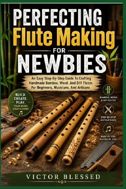 PERFECTING Flute Making FOR NEWBIES: An Easy Step-By-Step Guide To Crafting Handmade Bamboo, Wood, And DIY Flutes For Beginners, Musicians, And Artisa by Victor Blessed