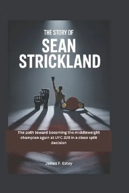 The Story of Sean Strickland: The path toward becoming the middleweight champion again at UFC 328 in a close split decision by James F. Estey