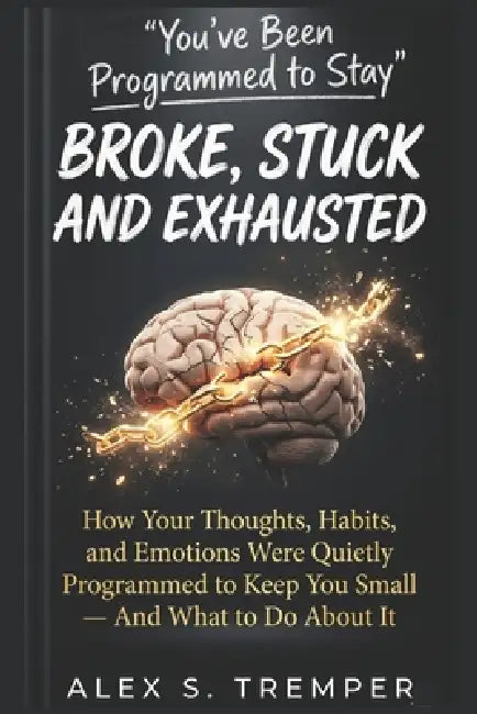 You've Been Programmed to Stay Broke, Stuck and Exhausted: How Your Thoughts, Habits, and Emotions Were Quietly Programmed to Keep You Small - And Wha by Alex S. Tremper