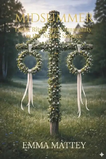 MIDSUMMER - Light, Ritual and Community in the Nordic Solstice: Traditions, Folklore and Scandinavian Summer Rituals by Emma Mattey