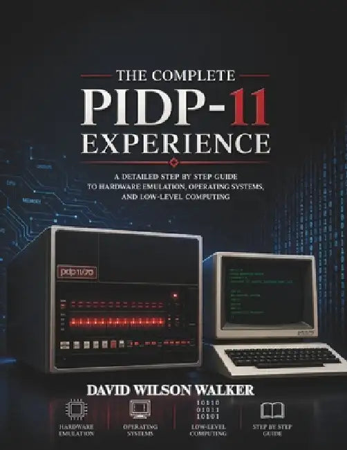 The Complete PiDP-11 Experience: A detailed Step by step guide to Hardware Emulation, Operating Systems, and Low-Level Computing by Donald Walker