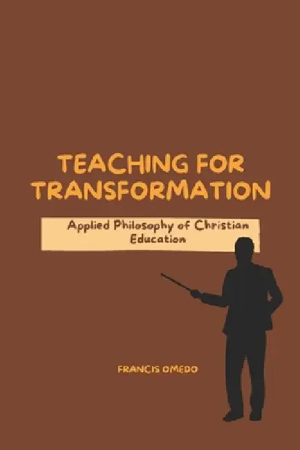 Teaching for Transformation: Applied Philosophy of Christian Education by Francis Omedo