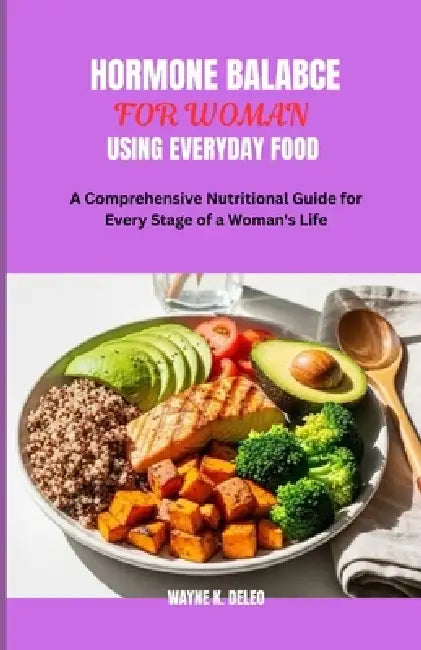 Hormone Balance for Woman Using Everyday Food: A Comprehensive Nutritional Guide for Every Stage of a Woman's Life by Wayne K. DeLeo
