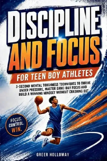 Discipline and Focus for Teen Boy Athletes: 3-Second Mental Toughness Techniques to Thrive Under Pressure, Master Game-Day Focus and Build a Winning M by Greer Holloway