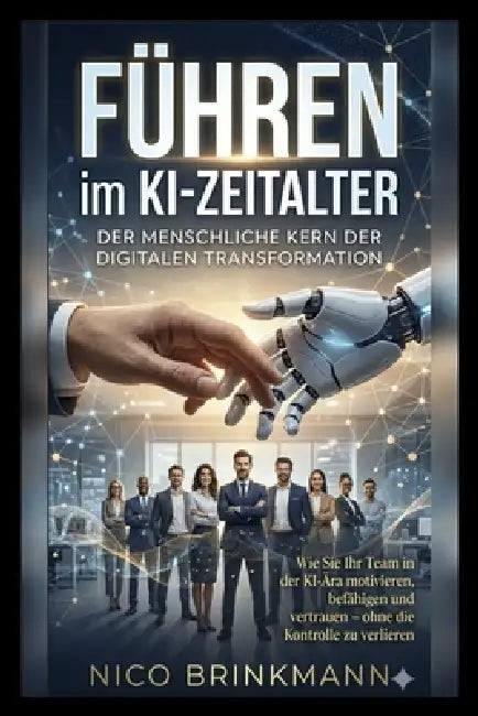 Führen im KI-Zeitalter: Wie Sie Ihr Team in der KI-Ära motivieren, befähigen und vertrauen - ohne die Kontrolle zu verlieren by Nico Brinkmann
