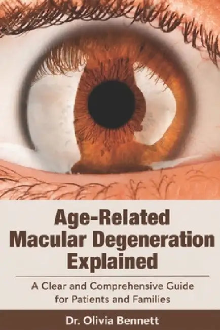 Age-Related Macular Degeneration Explained: A Clear and Comprehensive Guide for Patients and Families by Olivia Bennett