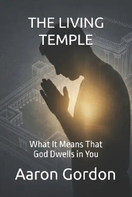 The Living Temple: What It Means That God Dwells in You by Aaron Gordon