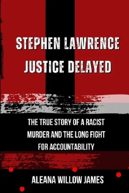 Stephen Lawrence Justice Delayed: The True Story of a Racist Murder and the Long Fight for Accountability by Aleana Willow James