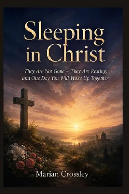 Sleeping in Christ: They Are Not Gone - They Are Resting, and One Day You Will Wake Up Together by Marian Crossley