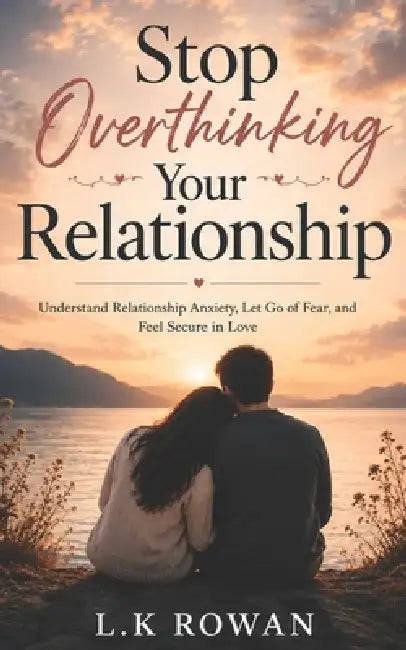 Stop Overthinking Your Relationship: Understand Relationship Anxiety, Let Go of Fear, and Feel Secure in Love by L. K. Rowan