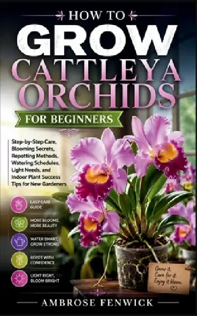 How to Grow Cattleya Orchids for Beginners: Step-by-Step Care, Blooming Secrets, Repotting Methods, Watering Schedules, Light Needs, and Indoor Plant by Ambrose Fenwick