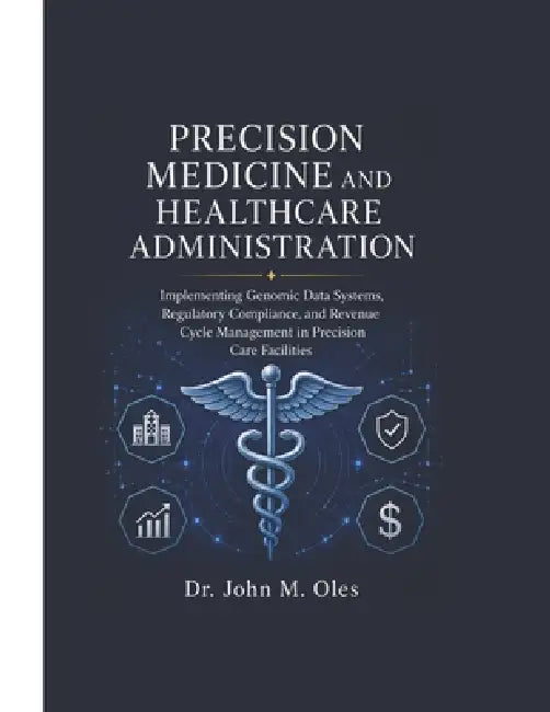 Precision Medicine and Healthcare Administration: Implementing Genomic Data Systems, Regulatory Compliance, and Revenue Cycle Management in Precision by John M. Oles