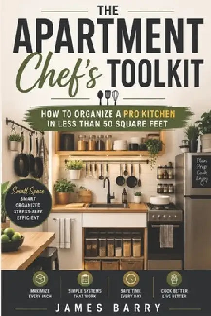 The apartment chefs toolkit: How to organize a pro kitchen in the last than 50 square feet by James Barry