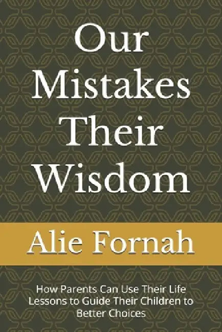 Our Mistakes Their Wisdom: How Parents Can Use Their Life Lessons to Guide Their Children to Better Choices by Alie Fornah