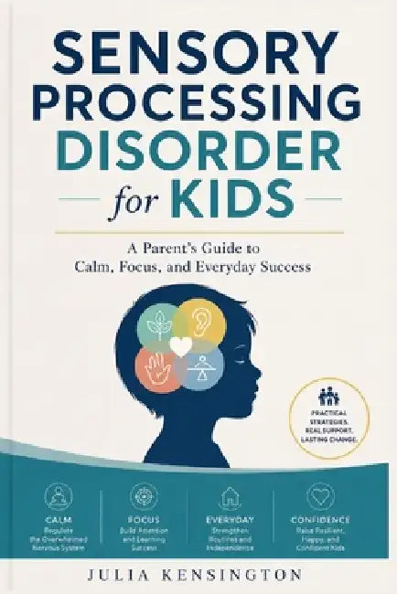 Sensory Processing Disorder for Kids: A Parent's Guide to Calm, Focus, and Everyday Success by Julia Kensington
