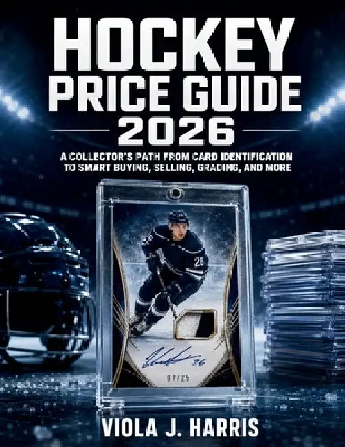 Hockey Price Guide 2026: A Collector's Path from Card Identification to Smart Buying, Selling, Grading, and More by Viola J. Harris
