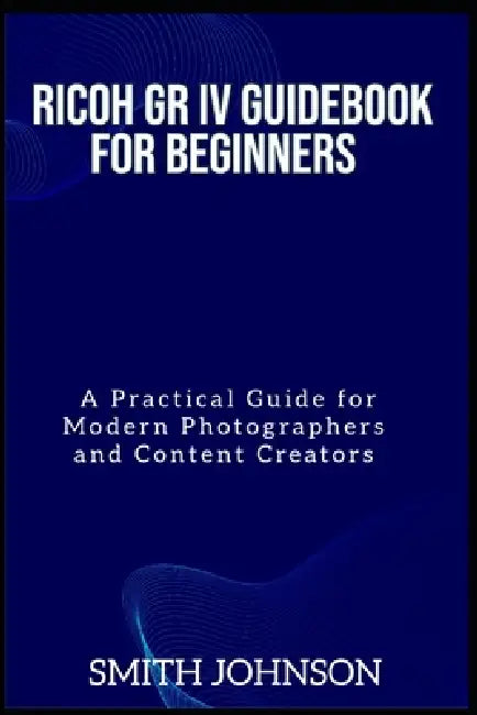 Ricoh GR IV Guidebook for Beginners: A Practical Guide for Modern Photographers and Content Creators by Smith Johnson