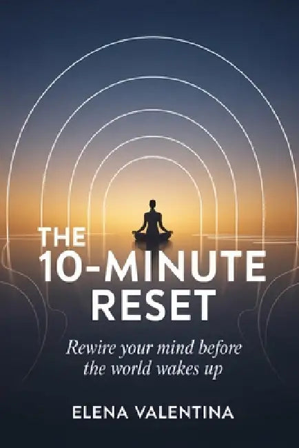 The 10-Minute Reset: Rewire Your Mind Before the World Wakes Up by Elena Valentina