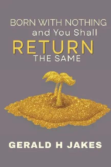 Born with Nothing and Will Return the Same: The True Value of Life by Gerald H. Jakes