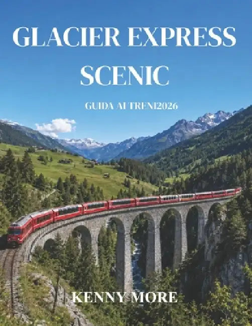 Glacier Express Scenic Guida AI Treni 2026: Guida per chi viaggia per la prima volta sul leggendario treno panoramico svizzero da Zermatt a St. Moritz by Kenny More