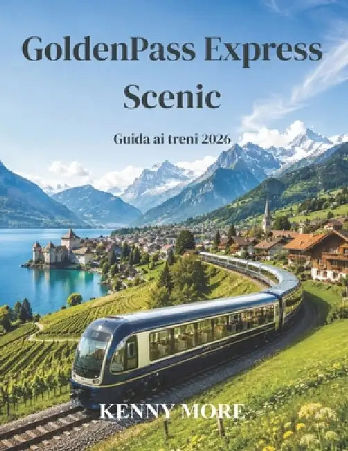 GoldenPass Express Scenic Guida ai treni 2026: Guida per chi visita la Svizzera per la prima volta la Strada Panoramica da Montreux a Interlaken, con by Kenny More