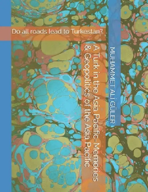 A Turk in the Asia Pacific-Memories & Geopolitics of the Asia Pacific: Do all roads lead to Turkestan? by Muhammet Alİ Güler